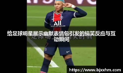 给足球明星展示幽默表情包引发的搞笑反应与互动瞬间
