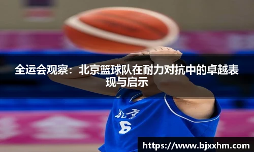 全运会观察：北京篮球队在耐力对抗中的卓越表现与启示