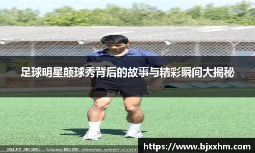 足球明星颠球秀背后的故事与精彩瞬间大揭秘